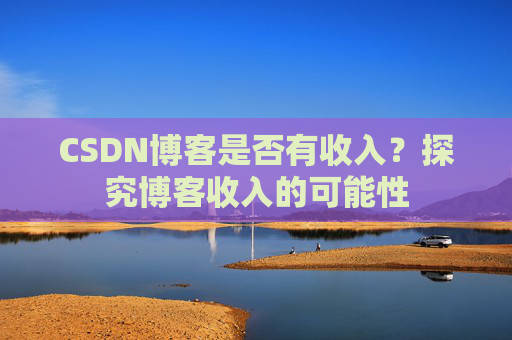 CSDN博客是否有收入?探究博客收入的可能性
